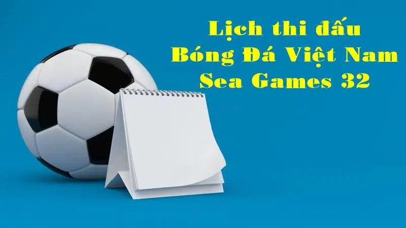 Lịch thi đấu Bóng Đá Việt Nam Seagame 32 chi tiết
